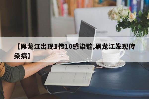 【黑龙江出现1传10感染链,黑龙江发现传染病】
