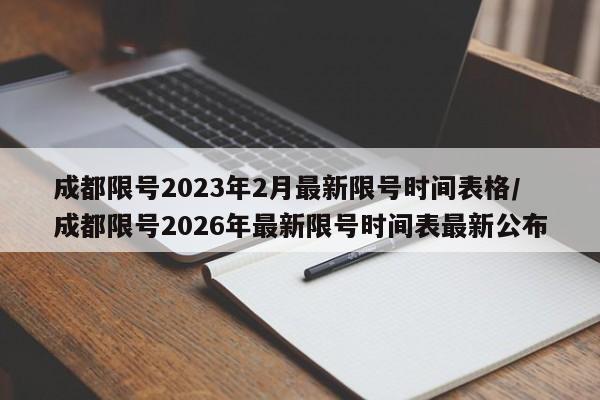 成都限号2023年2月最新限号时间表格/成都限号2026年最新限号时间表最新公布