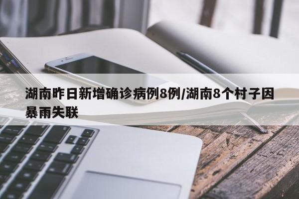 湖南昨日新增确诊病例8例/湖南8个村子因暴雨失联