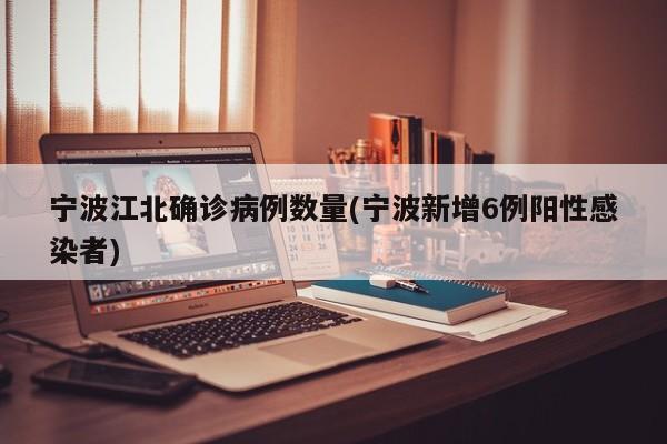 宁波江北确诊病例数量(宁波新增6例阳性感染者)