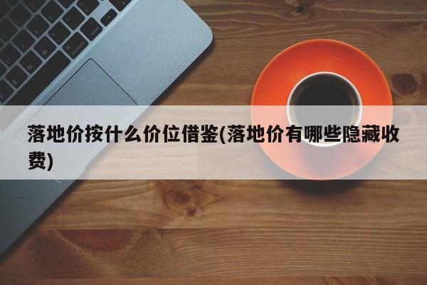 落地价按什么价位借鉴(落地价有哪些隐藏收费)