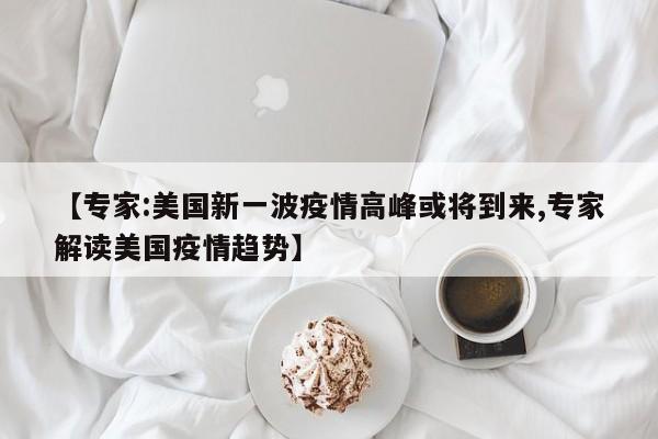 【专家:美国新一波疫情高峰或将到来,专家解读美国疫情趋势】