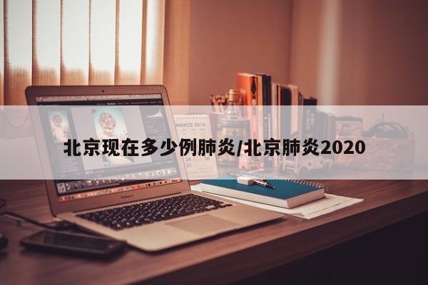 北京现在多少例肺炎/北京肺炎2020