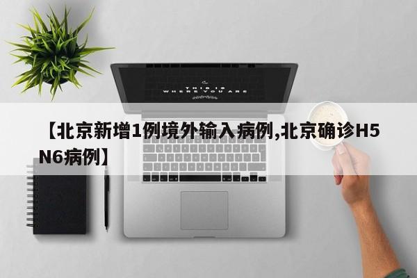 【北京新增1例境外输入病例,北京确诊H5N6病例】