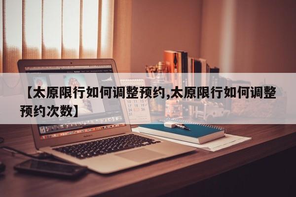 【太原限行如何调整预约,太原限行如何调整预约次数】