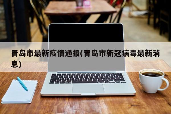 青岛市最新疫情通报(青岛市新冠病毒最新消息)