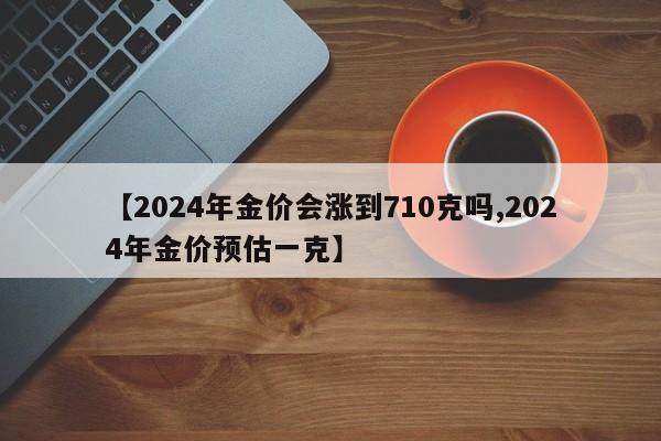 【2024年金价会涨到710克吗,2024年金价预估一克】
