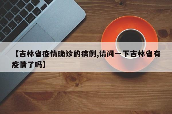 【吉林省疫情确诊的病例,请问一下吉林省有疫情了吗】