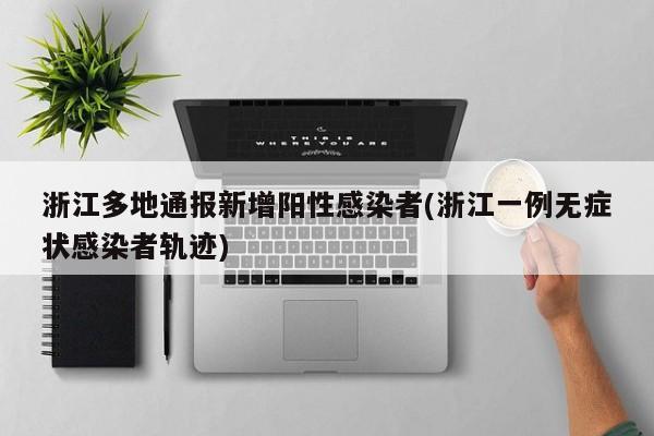 浙江多地通报新增阳性感染者(浙江一例无症状感染者轨迹)