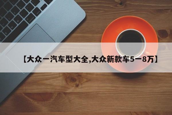 【大众一汽车型大全,大众新款车5一8万】