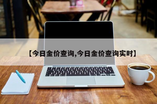 【今日金价查询,今日金价查询实时】