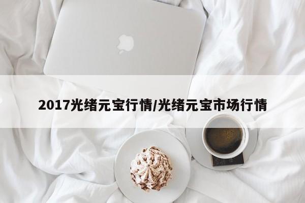 2017光绪元宝行情/光绪元宝市场行情