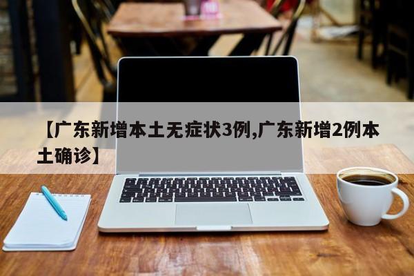 【广东新增本土无症状3例,广东新增2例本土确诊】