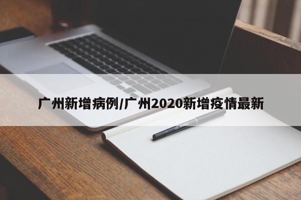 广州新增病例/广州2020新增疫情最新