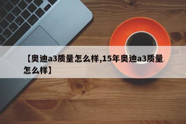 【奥迪a3质量怎么样,15年奥迪a3质量怎么样】