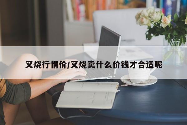 叉烧行情价/叉烧卖什么价钱才合适呢
