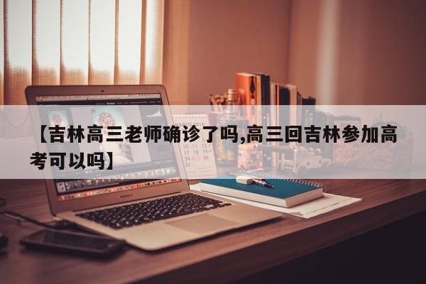 【吉林高三老师确诊了吗,高三回吉林参加高考可以吗】