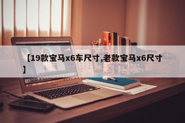 【19款宝马x6车尺寸,老款宝马x6尺寸】