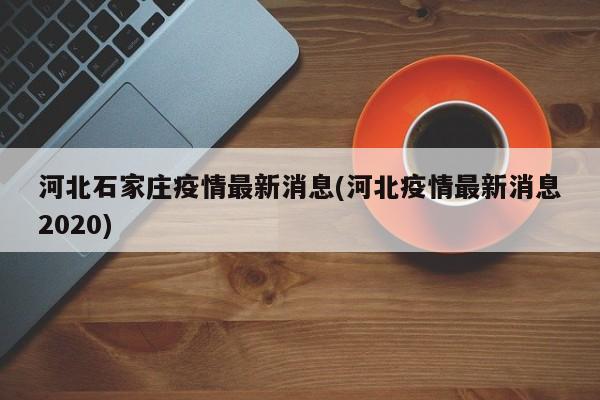河北石家庄疫情最新消息(河北疫情最新消息2020)