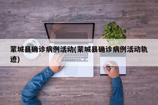 蒙城县确诊病例活动(蒙城县确诊病例活动轨迹)