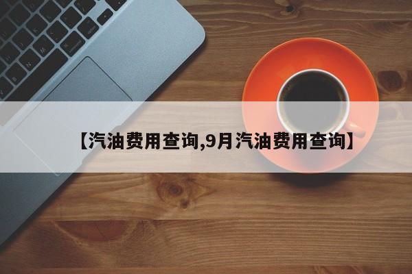 【汽油费用查询,9月汽油费用查询】
