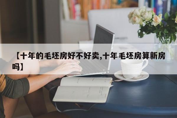 【十年的毛坯房好不好卖,十年毛坯房算新房吗】