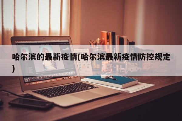 哈尔滨的最新疫情(哈尔滨最新疫情防控规定)