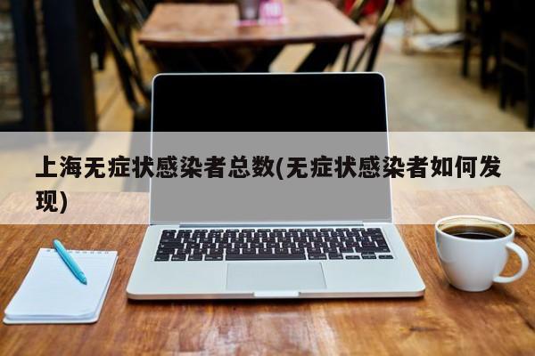 上海无症状感染者总数(无症状感染者如何发现)