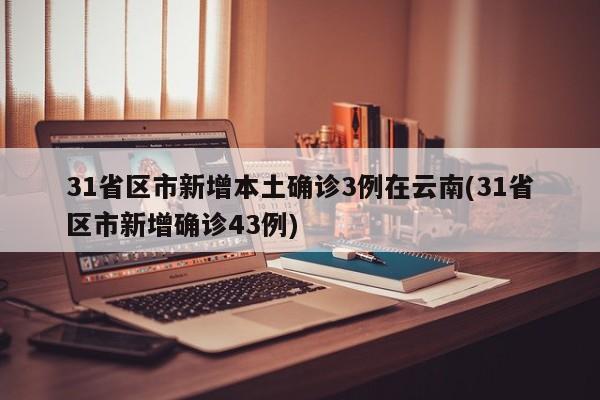 31省区市新增本土确诊3例在云南(31省区市新增确诊43例)