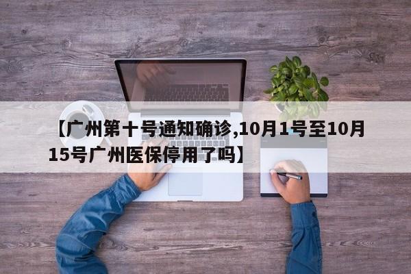 【广州第十号通知确诊,10月1号至10月15号广州医保停用了吗】