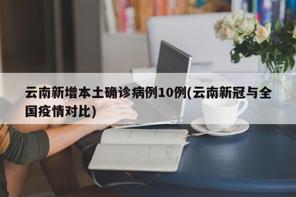 云南新增本土确诊病例10例(云南新冠与全国疫情对比)