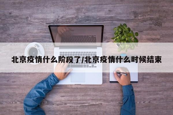 北京疫情什么阶段了/北京疫情什么时候结束