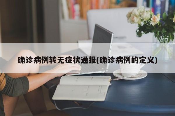 确诊病例转无症状通报(确诊病例的定义)