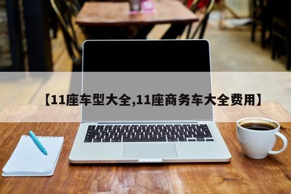 【11座车型大全,11座商务车大全费用】