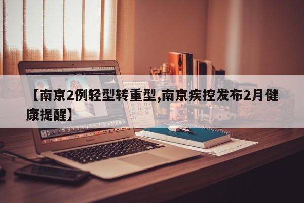 【南京2例轻型转重型,南京疾控发布2月健康提醒】