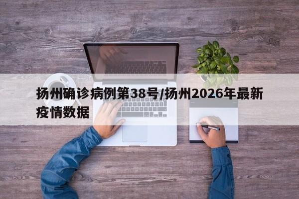 扬州确诊病例第38号/扬州2026年最新疫情数据