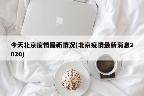今天北京疫情最新情况(北京疫情最新消息2020)