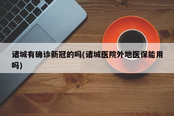 诸城有确诊新冠的吗(诸城医院外地医保能用吗)