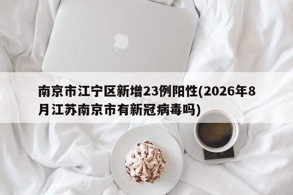 南京市江宁区新增23例阳性(2026年8月江苏南京市有新冠病毒吗)