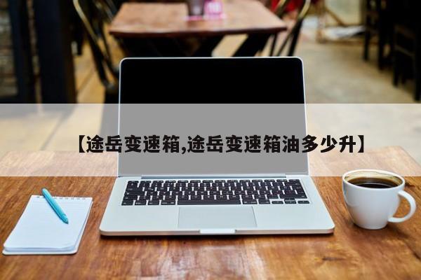 【途岳变速箱,途岳变速箱油多少升】