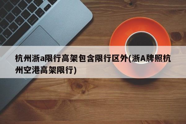 杭州浙a限行高架包含限行区外(浙A牌照杭州空港高架限行)