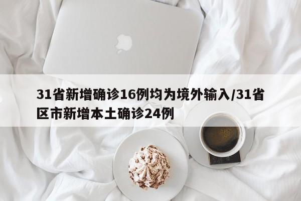 31省新增确诊16例均为境外输入/31省区市新增本土确诊24例