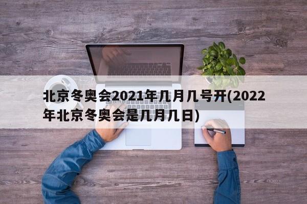 北京冬奥会2021年几月几号开(2022年北京冬奥会是几月几日)