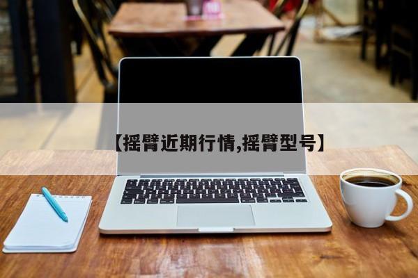 【摇臂近期行情,摇臂型号】