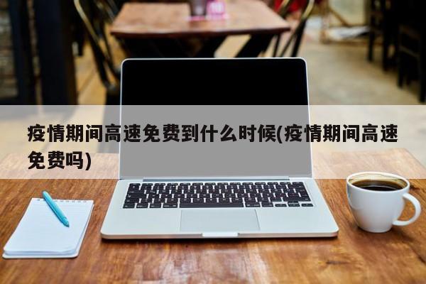 疫情期间高速免费到什么时候(疫情期间高速免费吗)
