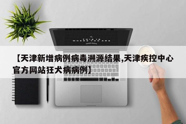 【天津新增病例病毒溯源结果,天津疾控中心官方网站狂犬病病例】
