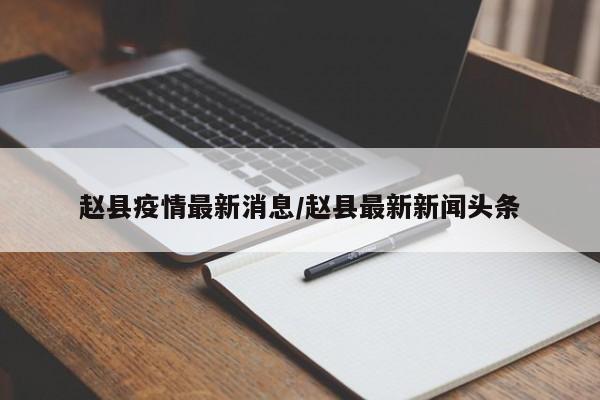 赵县疫情最新消息/赵县最新新闻头条