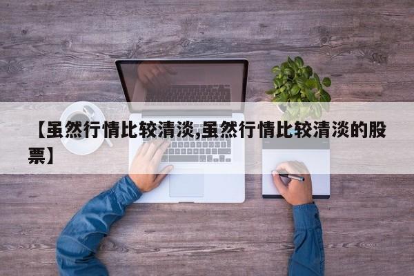 【虽然行情比较清淡,虽然行情比较清淡的股票】