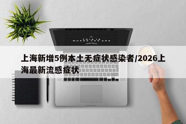 上海新增5例本土无症状感染者/2026上海最新流感症状
