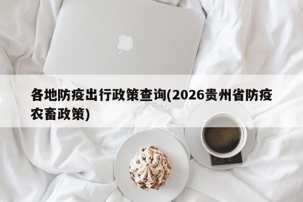 各地防疫出行政策查询(2026贵州省防疫农畜政策)